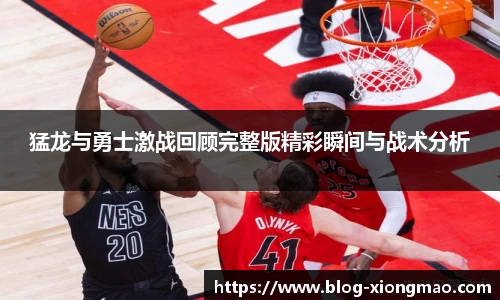 猛龙与勇士激战回顾完整版精彩瞬间与战术分析