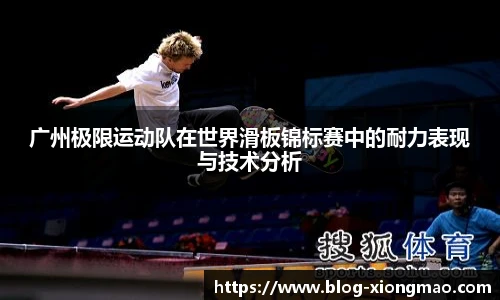 广州极限运动队在世界滑板锦标赛中的耐力表现与技术分析